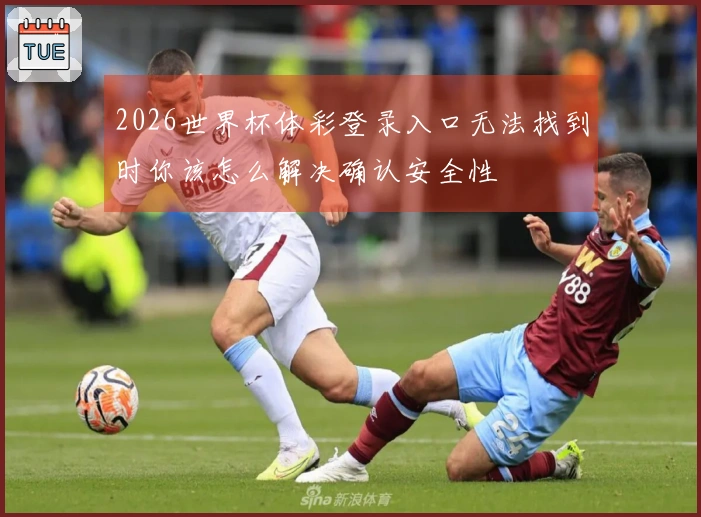 2026世界杯体彩登录入口无法找到时你该怎么解决确认安全性