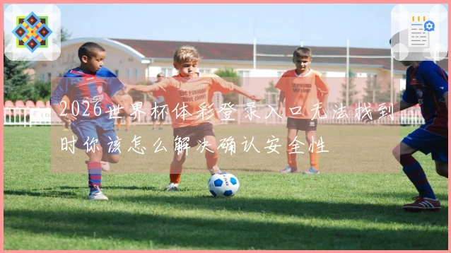 2026世界杯体彩登录入口无法找到时你该怎么解决确认安全性