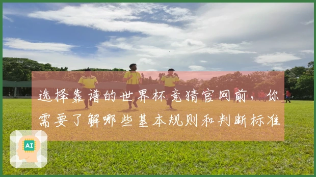 选择靠谱的世界杯竞猜官网前，你需要了解哪些基本规则和判断标准